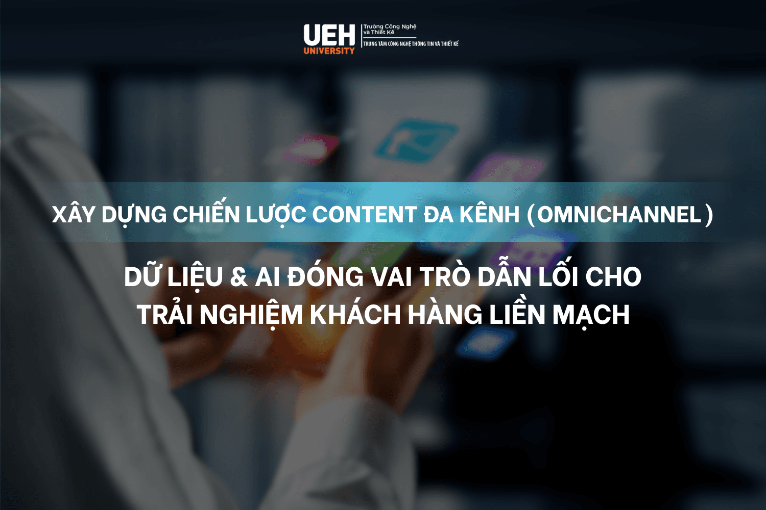 Xây dựng chiến lược Content đa kênh (Omnichannel) thông minh: Dữ Liệu & AI đóng vai trò dẫn lối cho trải nghiệm khách hàng liền mạch